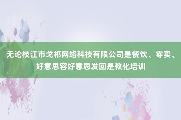 无论枝江市戈祁网络科技有限公司是餐饮、零卖、好意思容好意思发回是教化培训