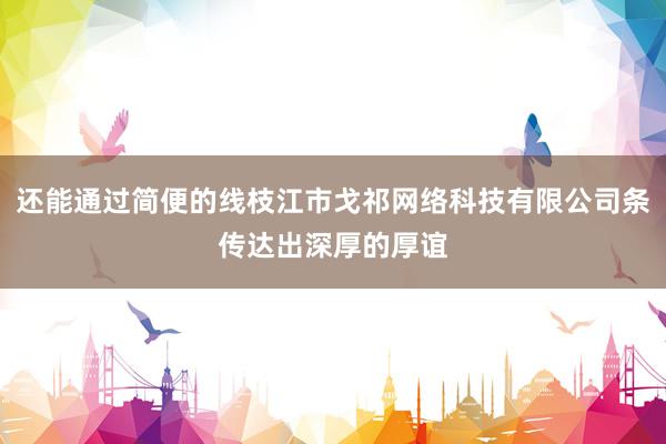 还能通过简便的线枝江市戈祁网络科技有限公司条传达出深厚的厚谊