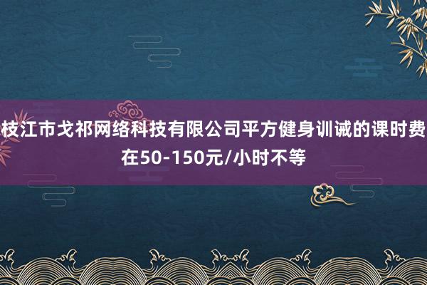 枝江市戈祁网络科技有限公司平方健身训诫的课时费在50-150元/小时不等