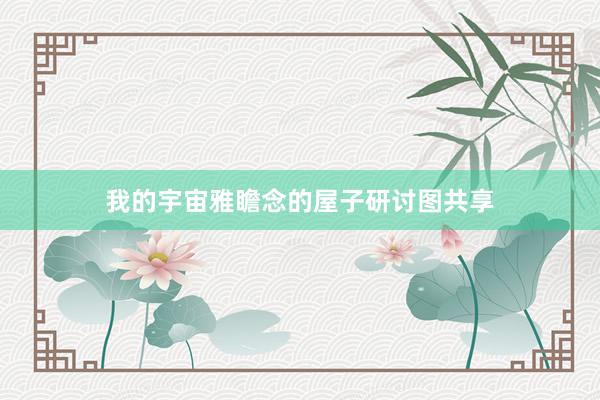 我的宇宙雅瞻念的屋子研讨图共享