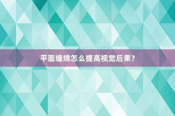 平面缠绵怎么提高视觉后果？