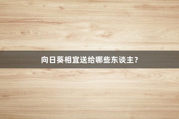 向日葵相宜送给哪些东谈主?
